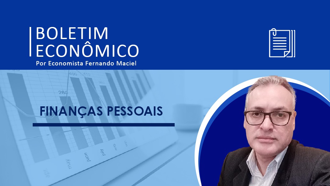 Boletim Econômico por Economista Fernando Maciel – Finanças Pessoais