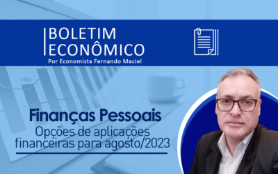 Boletim Econômico por Fernando Maciel – Finanças Pessoais: opções de aplicações financeiras para agosto/2023