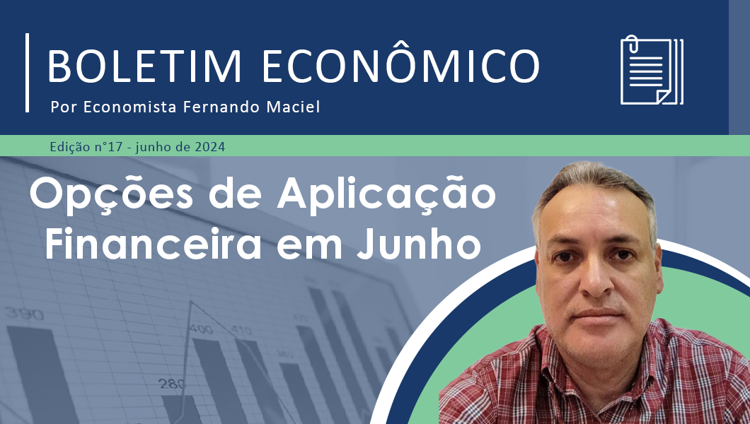 Boletim Econômico nº 17/2024 por Fernando Maciel – Opções de Aplicação Financeira em Junho