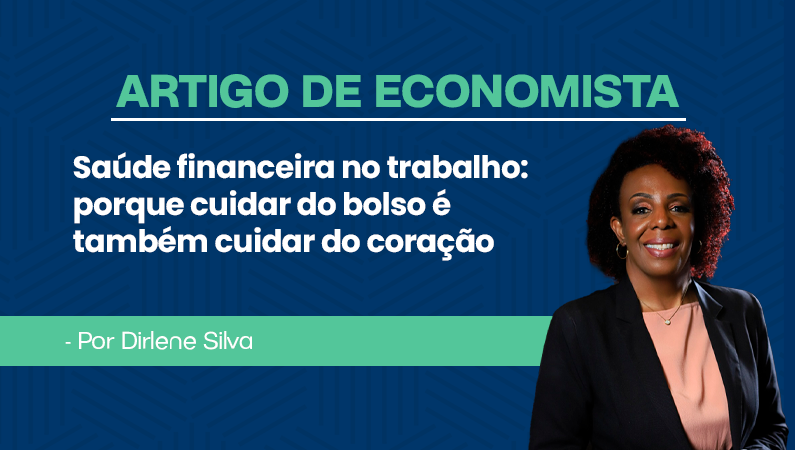 Artigo de economista por Dirlene Silva – Saúde financeira no trabalho: porque cuidar do bolso é também cuidar do coração