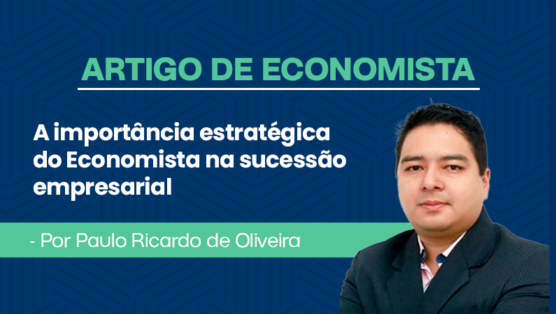 Artigo de Economista por Paulo Ricardo de Oliveira – A importância estratégica do Economista na sucessão empresarial